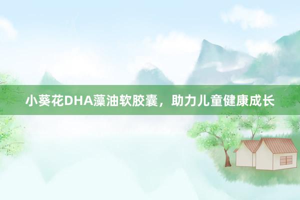 小葵花DHA藻油软胶囊，助力儿童健康成长