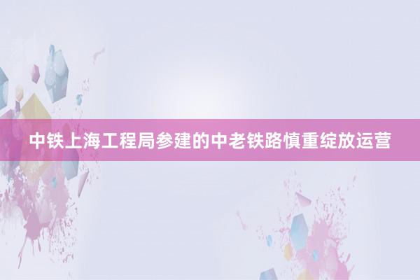 中铁上海工程局参建的中老铁路慎重绽放运营