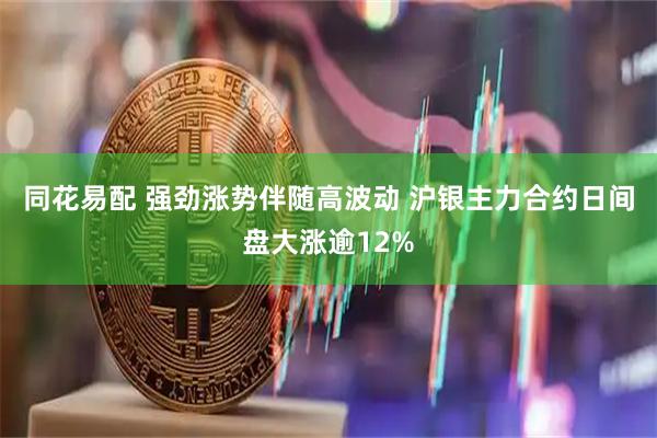 同花易配 强劲涨势伴随高波动 沪银主力合约日间盘大涨逾12%