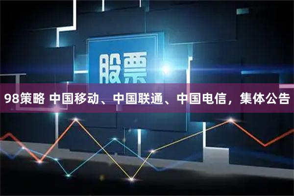 98策略 中国移动、中国联通、中国电信，集体公告