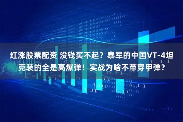 红涨股票配资 没钱买不起？泰军的中国VT-4坦克装的全是高爆弹！实战为啥不带穿甲弹？