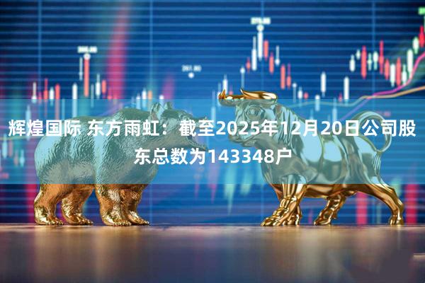 辉煌国际 东方雨虹：截至2025年12月20日公司股东总数为143348户