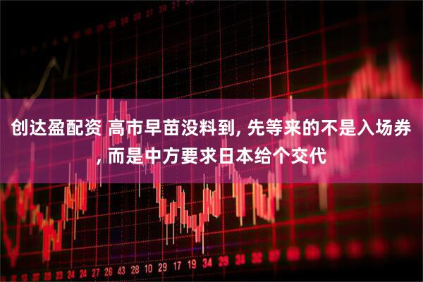 创达盈配资 高市早苗没料到, 先等来的不是入场券, 而是中方要求日本给个交代