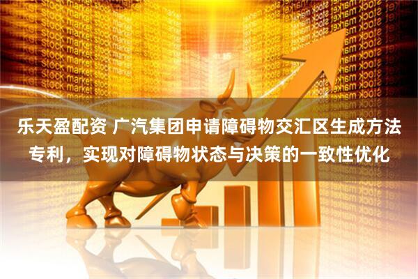 乐天盈配资 广汽集团申请障碍物交汇区生成方法专利，实现对障碍物状态与决策的一致性优化